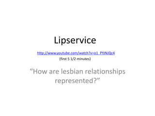 Lipservice
http://www.youtube.com/watch?v=o1_PYJNJQc4
(first 5 1/2 minutes)

“How are lesbian relationships
represented?”

 