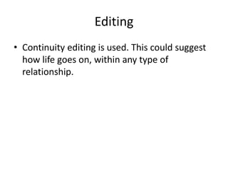 Editing
• Continuity editing is used. This could suggest
how life goes on, within any type of
relationship.

 