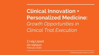 Clinical Innovation +
Personalized Medicine:
Growth Opportunities in
Clinical Trial Execution
Craig Lipset
@craiglipset
February 2020
© Clinical Innovation Partners LLC 2019
 