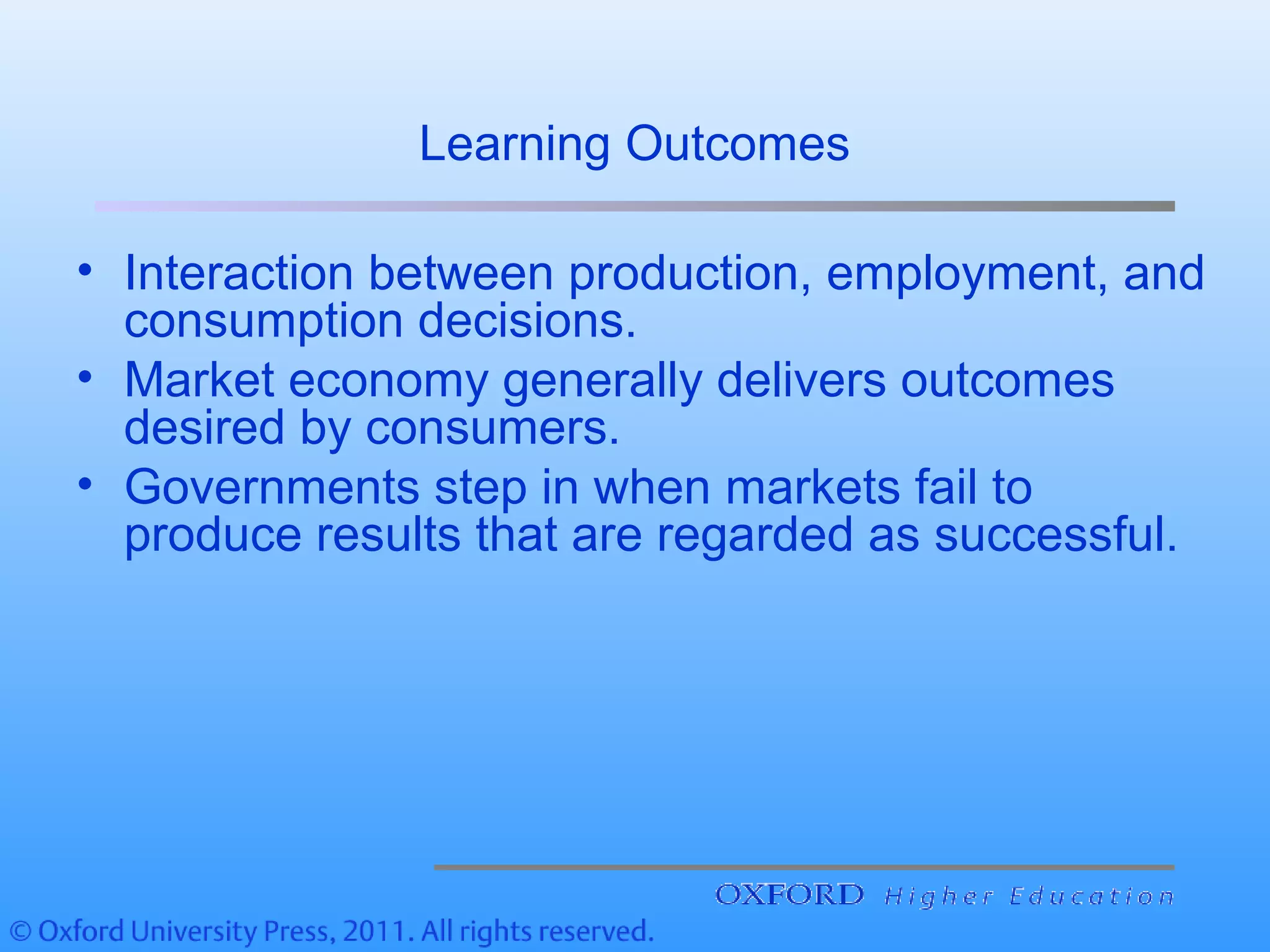 Learning Outcomes
• Interaction between production, employment, and
consumption decisions.
• Market economy generally delivers outcomes
desired by consumers.
• Governments step in when markets fail to
produce results that are regarded as successful.
 