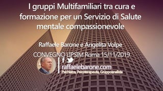 I gruppi Multifamiliari tra cura e
formazione per un Servizio di Salute
mentale compassionevole
Raffaele Barone e Angelita Volpe
CONVEGNO LIPSIM Roma 15/11/2019
 