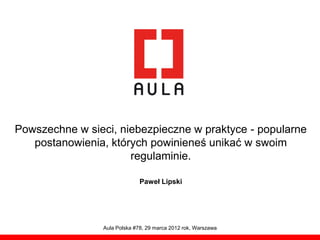Powszechne w sieci, niebezpieczne w praktyce - popularne
   postanowienia, których powinieneś unikać w swoim
                      regulaminie.

                              Paweł Lipski




                Aula Polska #78, 29 marca 2012 rok, Warszawa
 