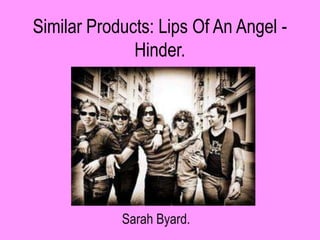 Similar Products: Lips Of An Angel -
              Hinder.




            Sarah Byard.
 