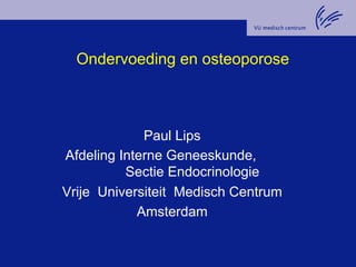 Ondervoeding en osteoporose 
Paul Lips 
Afdeling Interne Geneeskunde, 
Sectie Endocrinologie 
Vrije Universiteit Medisch Centrum 
Amsterdam 
 