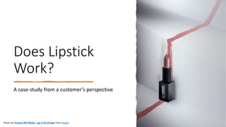 Does Lipstick
Work?
A case-study from a customer’s perspective
Photo by 𝐕𝐕𝐞𝐞𝐧𝐧𝐮𝐮𝐬𝐬 𝐇𝐇𝐃𝐃 𝐌𝐌𝐚𝐚𝐤𝐤𝐞𝐞- 𝐮𝐮𝐩𝐩 & 𝐏𝐏𝐞𝐞𝐫𝐫𝐟𝐟𝐮𝐮𝐦𝐦𝐞𝐞 from Pexels
 