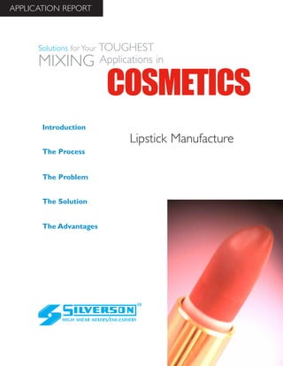 Lipstick Manufacture
The Advantages
Introduction
The Process
The Problem
The Solution
HIGH SHEAR MIXERS/EMULSIFIERS
Solutions for Your TOUGHEST
MIXING Applications in
APPLICATION REPORT
COSMETICS
 