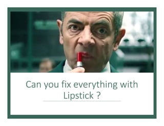 Can you fix everything with
Lipstick ?
 