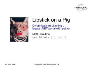 Lipstick on a Pig
                 Dynamically re-skinning a
                 legacy .NET portal with python

                 Matt Hamilton
                 matth@netsight.co.uk




30th June 2009    Europython 2009, Birmingham, UK   1
 