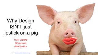 Why Design
ISN’T just
lipstick on a pig
Traci Lepore
@traciuxd
#NoLipstick
image from http://www.scottfeldman.net/lipstick-on-the-pig/
 