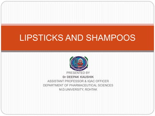 PRESENTED BY
Dr DEEPAK KAUSHIK
ASSISTANT PROFESSOR & IQAC OFFICER
DEPARTMENT OF PHARMACEUTICAL SCIENCES
M.D.UNIVERSITY, ROHTAK
LIPSTICKS AND SHAMPOOS
 
