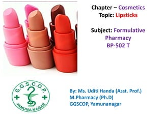 By: Ms. Uditi Handa (Asst. Prof.)
M.Pharmacy (Ph.D)
GGSCOP, Yamunanagar
Chapter – Cosmetics
Topic: Lipsticks
Subject: Formulative
Pharmacy
BP-502 T
 