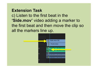 Extension Task
c) Listen to the first beat in the
‘Side.mov’ video adding a marker to
the first beat and then move the clip so
all the markers line up.
 