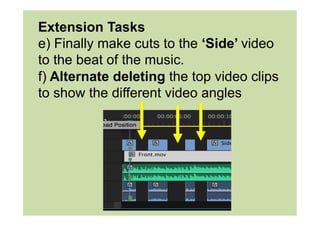 Extension Tasks
e) Finally make cuts to the ‘Side’ video
to the beat of the music.
f) Alternate deleting the top video clips
to show the different video angles
 