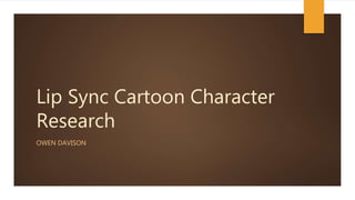 Lip Sync Cartoon Character
Research
OWEN DAVISON
 