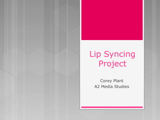 Lip Syncing
Project
Corey Plant
A2 Media Studies
 