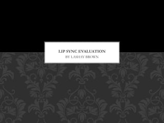 LIP SYNC EVALUATION 
BY LASHAY BROWN 
 