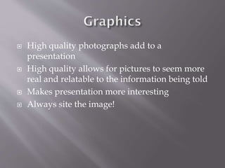 






High quality photographs add to a
presentation
High quality allows for pictures to seem more
real and relatable to the information being told
Makes presentation more interesting
Always site the image!

 