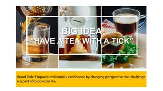 Brand Role: Empower millennials’ confidence by changing perspective that challenge
is a part of to-do-list in life
BIG IDEA
“HAVE A TEA WITH A TICK”
 