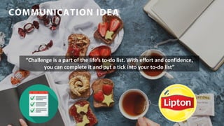 COMMUNICATION IDEA
“Challenge is a part of the life’s to-do list. With effort and confidence,
you can complete it and put a tick into your to-do list”
 