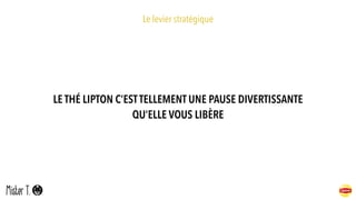 Le levier stratégique
LE THÉ LIPTON C’ESTTELLEMENT UNE PAUSE DIVERTISSANTE
QU’ELLE VOUS LIBÈRE
 