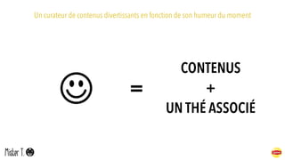 Un curateur de contenus divertissants en fonction de son humeur du moment
=
CONTENUS
+
UN THÉ ASSOCIÉ
 