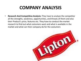 COMPANY ANALYSIS
• Research And Competitive Analysis: They have to analyze the competitor
all the strengths, weakness, opportunities, and threats of them and also
their Product’s price, features etc. They have to conduct the market
research to find out what costumers want and what is available in the
market and what can their company do for the costumers
 