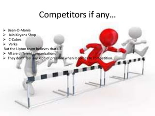 Competitors if any…
 Bean-O-Mania
 Jain Kiryana Shop
 C-Cubes
 Verka
But the Lipton team believes that :
 All are different organizations
 They don’t feel any kind of pressure when it comes to competition.
 