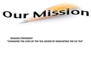 •
MISSION STATEMENT
“CHANGING THE LIVES OF THE TEA LOVERS BY INNOVATING THE ICE TEA”
 