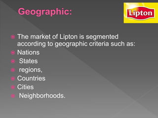  The market of Lipton is segmented
according to geographic criteria such as:
 Nations
 States
 regions,
 Countries
 Cities
 Neighborhoods.
 