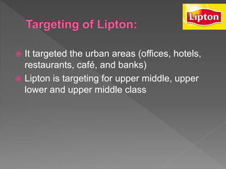  It targeted the urban areas (offices, hotels,
restaurants, café, and banks)
 Lipton is targeting for upper middle, upper
lower and upper middle class
 