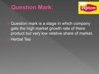  Question mark is a stage in which company
gets the high market growth rate of there
product but very low relative share of market.
 Herbal Tea
 