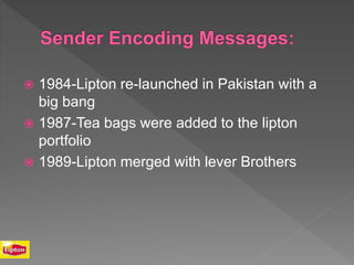  1984-Lipton re-launched in Pakistan with a
big bang
 1987-Tea bags were added to the lipton
portfolio
 1989-Lipton merged with lever Brothers
 