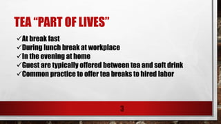 TEA “PART OF LIVES”
3
At break fast
During lunch break at workplace
In the evening at home
Guest are typically offered between tea and soft drink
Common practice to offer tea breaks to hired labor
 