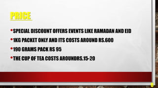 PRICE
6
•SPECIAL DISCOUNT OFFERS EVENTS LIKE RAMADAN AND EID
•1KG PACKET ONLY AND ITS COSTS AROUND RS.600
•190 GRAMS PACK RS 95
•THE CUP OF TEA COSTS AROUNDRS.15-20
 