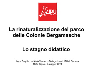 La rinaturalizzazione del parco delle Colonie Bergamasche Lo stagno didattico   Luca Baghino ed Aldo Verner  - Delegazione LIPU di Genova Celle Ligure, 3 maggio 2011 