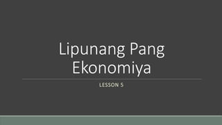 Lipunang Pang
Ekonomiya
LESSON 5
 