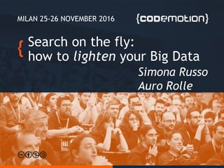 Search on the fly:
how to lighten your Big Data
Simona Russo
Auro Rolle
MILAN 25-26 NOVEMBER 2016
 
