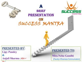 A
BRIEF

PRESENTATION
ON

SUCCESS MANTRA

Presented By:
Lipy Pandey
&
Anjali Sharma (MBA-1st

Presented TO:
Miss.Neha Gandhi
(Faculty of Business Communication)

 