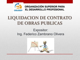 Expositor:
Ing. Federico Zambrano Olivera
LIQUIDACION DE CONTRATO
DE OBRAS PUBLICAS
ORGANIZACIÓN SUPERIOR PARA
EL DESARROLLO PROFESIONAL
 