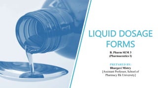 LIQUID DOSAGE
FORMS
PREPARED BY:
Bhargavi Mistry
[Assistant Professor, School of
Pharmacy Rk University]
B. Pharm SEM 3
(Pharmaceutics I)
 