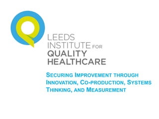 Improving quality across the health system in Leeds
SECURING IMPROVEMENT THROUGH
INNOVATION, CO-PRODUCTION, SYSTEMS
THINKING, AND MEASUREMENT
 