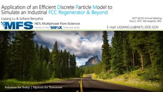 Solutions for Today | Options for Tomorrow
Application of an Efficient Discrete Particle Model to
Simulate an Industrial FCC Regenerator & Beyond
2017 AIChE Annual Meeting
Nov.2, 2017, Minneapolis, MN.
Liqiang Lu & Sofiane Benyahia
E-mail: LIQIANG.LU@NETL.DOE.GOV
 