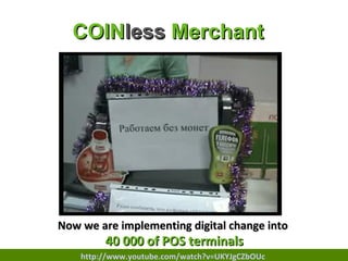 COIN less  Merchant Now we are implementing digital change into   40 000 of POS terminals http://www.youtube.com/watch?v=UKYJgCZbOUc 