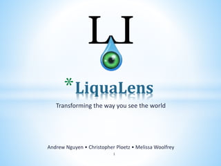 Transforming the way you see the world
Andrew Nguyen • Christopher Ploetz • Melissa Woolfrey
*LiquaLens
1
 