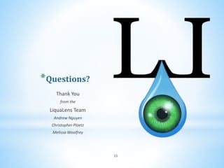 *Questions?
Thank You
from the
LiquaLens Team
Andrew Nguyen
Christopher Ploetz
Melissa Woolfrey
15
 