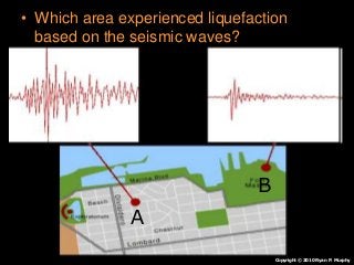 • Which area experienced liquefaction
based on the seismic waves?
A
B
Copyright © 2010 Ryan P. Murphy
 