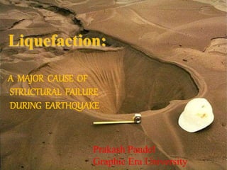 Liquefaction:
A MAJOR CAUSE OF
STRUCTURAL FAILURE
DURING EARTHQUAKE
Prakash Paudel
Graphic Era University
 