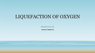 LIQUEFACTION OF OXYGEN
PRESENTED BY,
AMAR M. BORKUTE
 