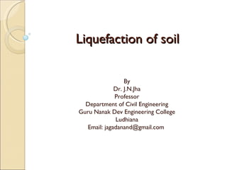 Liquefaction of soil By Dr. J.N.Jha Professor Department of Civil Engineering Guru Nanak Dev Engineering College Ludhiana Email: jagadanand@gmail.com  