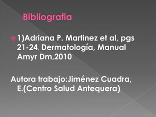  1)Adriana P. Martinez et al, pgs
21-24, Dermatología, Manual
Amyr Dm,2010
Autora trabajo:Jiménez Cuadra,
E.(Centro Salud Antequera)